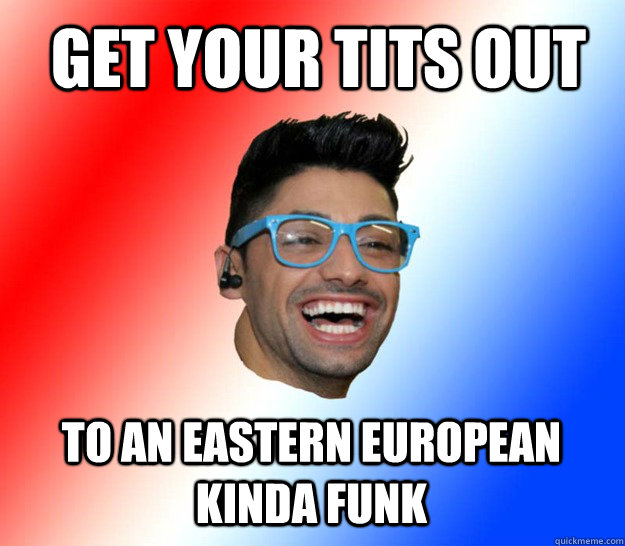 get your tits out to an eastern european kinda funk  