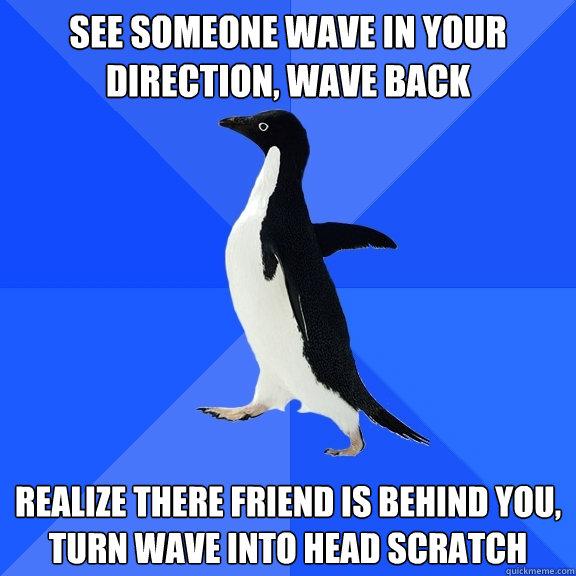 See someone wave in your direction, wave back Realize there friend is behind you, turn wave into head scratch  Socially Awkward Penguin