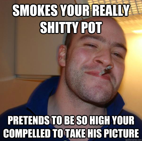 Smokes your really shitty pot pretends to be so high your compelled to take his picture - Smokes your really shitty pot pretends to be so high your compelled to take his picture  Misc