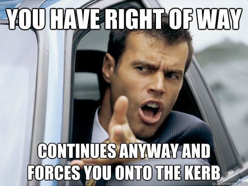 you have right of way continues anyway and 
forces you onto the kerb  Asshole driver