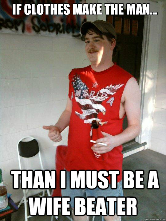 if clothes make the man...  than i must be a  wife beater  Redneck Randal