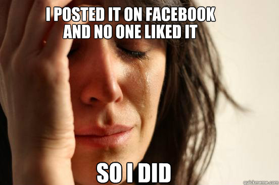 I posted it on facebook
 And No one liked it So I DID  First World Problems