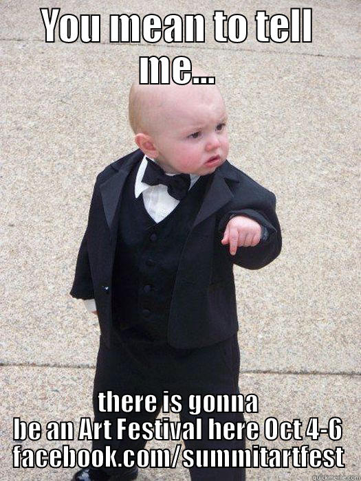 YOU MEAN TO TELL ME... THERE IS GONNA BE AN ART FESTIVAL HERE OCT 4-6 FACEBOOK.COM/SUMMITARTFEST Baby Godfather