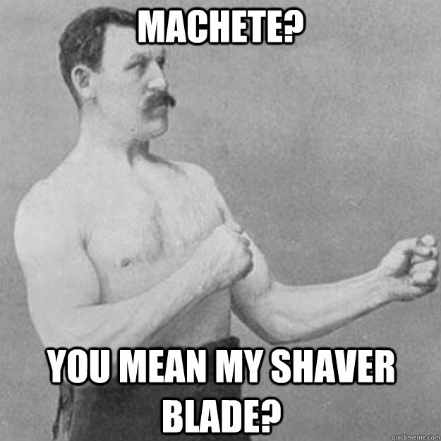 Machete? YOU MEAN my shaver blade?  overly manly man