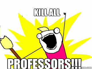 Kill all professors!!!  All The Things