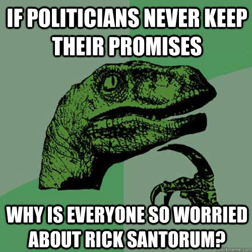 If politicians never keep their promises Why is everyone so worried about Rick Santorum? - If politicians never keep their promises Why is everyone so worried about Rick Santorum?  Philosoraptor