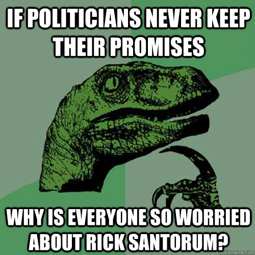 If politicians never keep their promises Why is everyone so worried about Rick Santorum?  Philosoraptor
