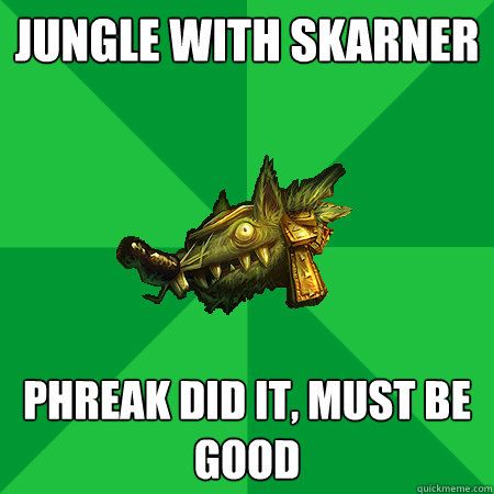 Jungle with skarner Phreak did it, must be good  Bad LoL Player