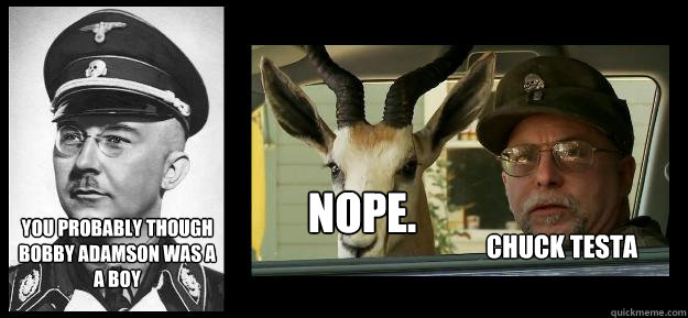 You probably though Bobby Adamson was a a boy NOPE. Chuck Testa  Himmler Chuck Testa