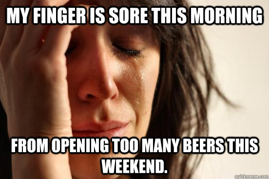 My finger is sore this morning From opening too many beers this weekend.  First World Problems