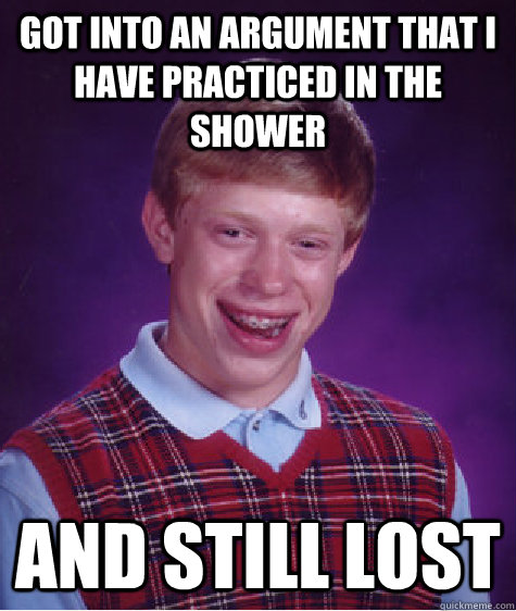 got into an argument that I have practiced in the shower and still lost  Bad Luck Brian