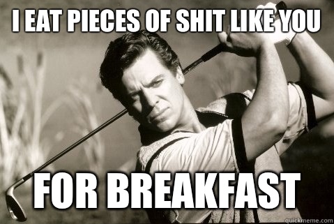 I eat pieces of shit like you For breakfast - I eat pieces of shit like you For breakfast  shooter mcgavin