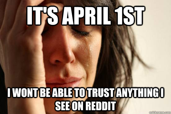 It's april 1st i wont be able to trust anything i see on reddit  First World Problems