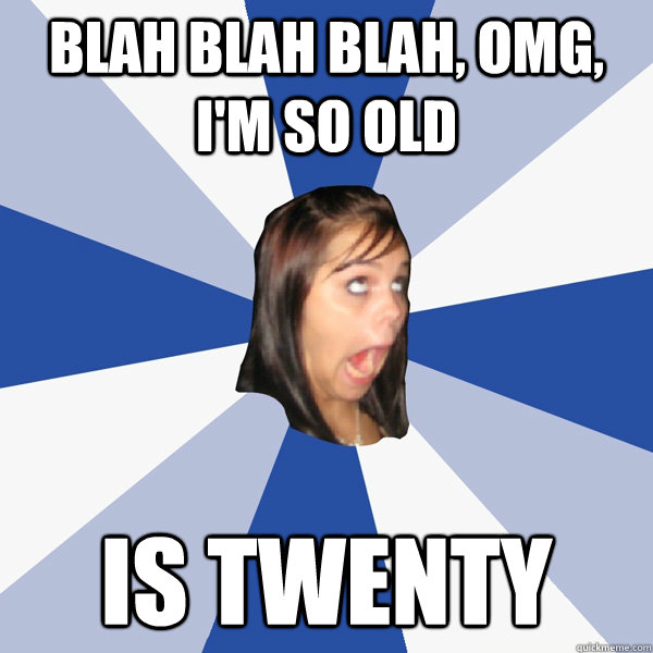 Blah blah blah, OMG, I'm so Old Is twenty - Blah blah blah, OMG, I'm so Old Is twenty  Annoying Facebook Girl
