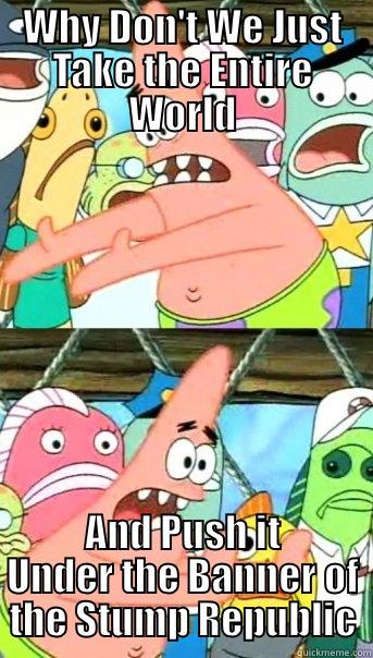 WHY DON'T WE JUST TAKE THE ENTIRE WORLD AND PUSH IT UNDER THE BANNER OF THE STUMP REPUBLIC Push it somewhere else Patrick