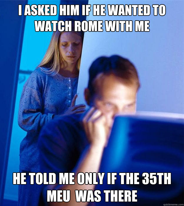 I Asked him if he wanted to watch rome with me he told me only if the 35th meu  was there  Redditors Wife