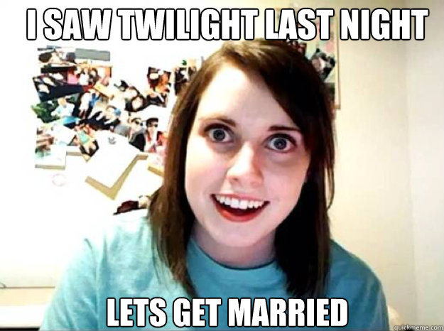 i saw twilight last night lets get married - i saw twilight last night lets get married  overly attached gf