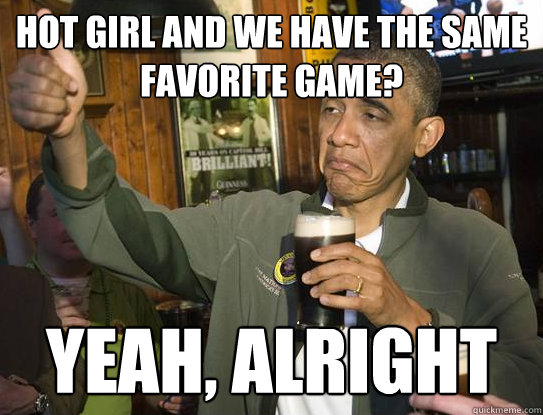 Hot girl and we have the same favorite game? Yeah, alright - Hot girl and we have the same favorite game? Yeah, alright  Upvoting Obama