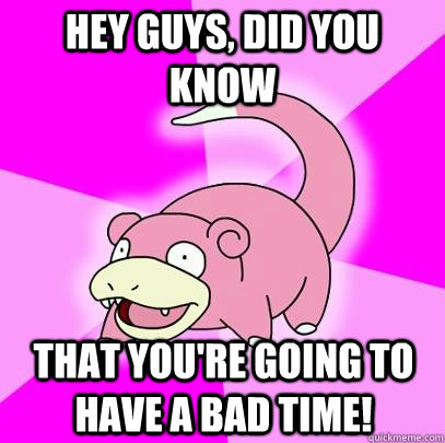 hey guys, did you know That you're going to have a bad time! - hey guys, did you know That you're going to have a bad time!  Slowpoke