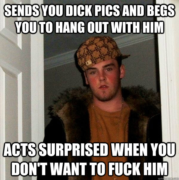 sends you dick pics and begs you to hang out with him acts surprised when you don't want to fuck him  Scumbag Steve