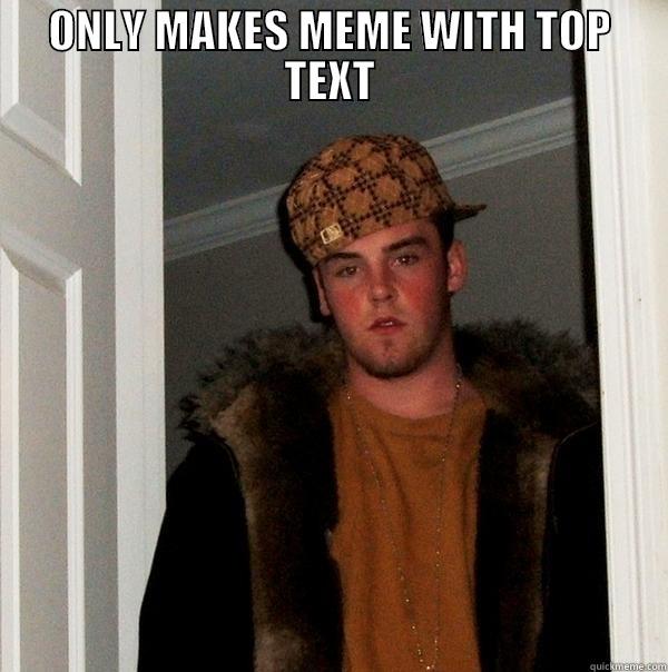 ONLY MAKES MEME WITH TOP TEXT  Scumbag Steve