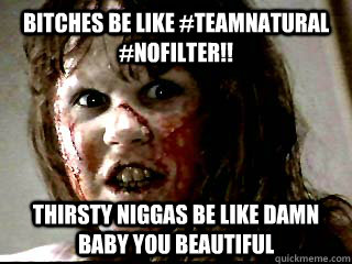 BITCHES BE LIKE #TEAMNATURAL #NOFILTER!! THIRSTY NIGGAS BE LIKE DAMN BABY YOU BEAUTIFUL  Niggas be like