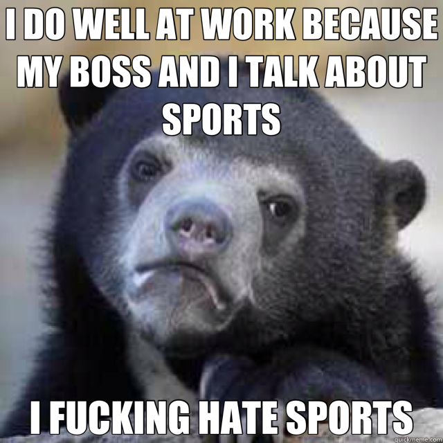 I DO WELL AT WORK BECAUSE MY BOSS AND I TALK ABOUT SPORTS I FUCKING HATE SPORTS  Confession Bear