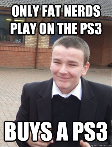 Only fat nerds play on the ps3 buys a ps3 - Only fat nerds play on the ps3 buys a ps3  Contradicting Cunt
