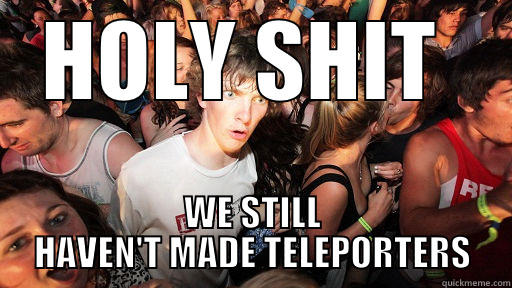 HOLY SHIT  WE STILL HAVEN'T MADE TELEPORTERS Sudden Clarity Clarence