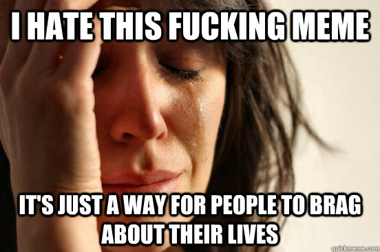 I hate this fucking meme  It's just a way for people to brag about their lives  First World Problems