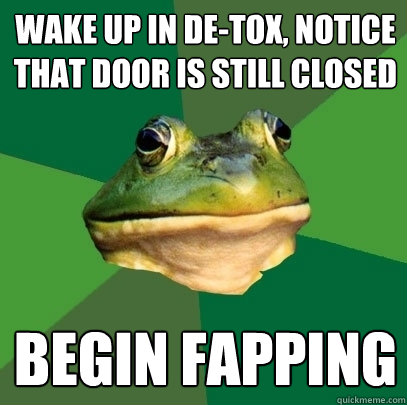 Wake up in De-tox, notice that door is still closed Begin Fapping  Foul Bachelor Frog