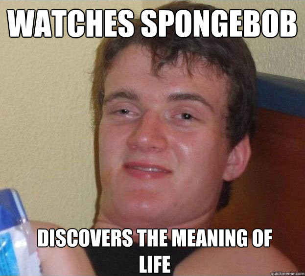 watches spongebob discovers the meaning of life  The High Guy