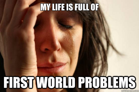 my life is full of first world problems  First World Problems