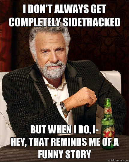 I don't always get completely sidetracked But when I do, I-
Hey, that reminds me of a funny story  - I don't always get completely sidetracked But when I do, I-
Hey, that reminds me of a funny story   The Most Interesting Man In The World