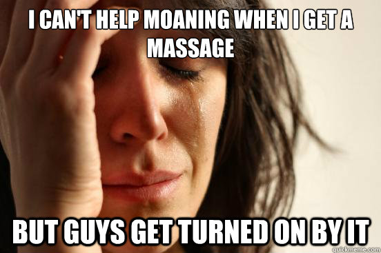 I can't help moaning when I get a massage But guys get turned on by it - I can't help moaning when I get a massage But guys get turned on by it  First World Problems