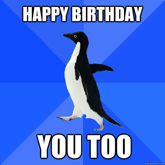 Happy birthday you too    Socially Awkward Penguin