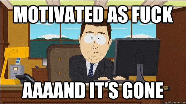 Motivated as fuck AAAAND It's gone  aaaand its gone