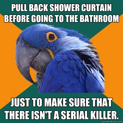 Pull back shower curtain before going to the bathroom Just to make sure that there isn't a serial killer.  Paranoid Parrot