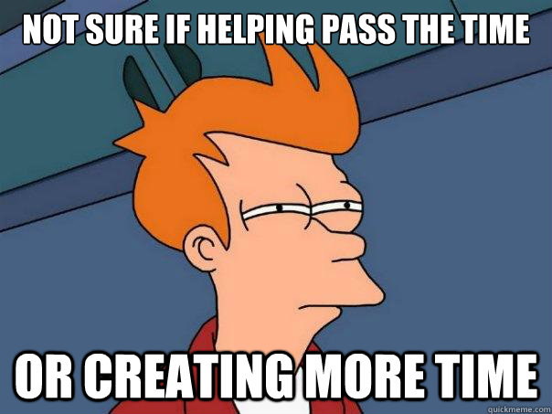 Not sure if helping pass the time Or creating more time  Futurama Fry