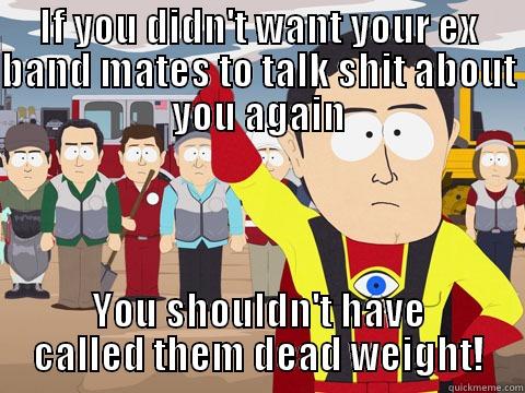 IF YOU DIDN'T WANT YOUR EX BAND MATES TO TALK SHIT ABOUT YOU AGAIN YOU SHOULDN'T HAVE CALLED THEM DEAD WEIGHT! Captain Hindsight