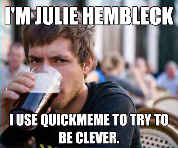 I'm Julie Hembleck I use quickmeme to try to be clever.  College Senior
