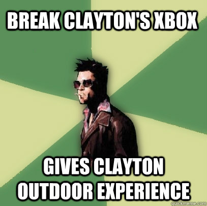 Break Clayton's Xbox gives clayton outdoor experience  Helpful Tyler Durden