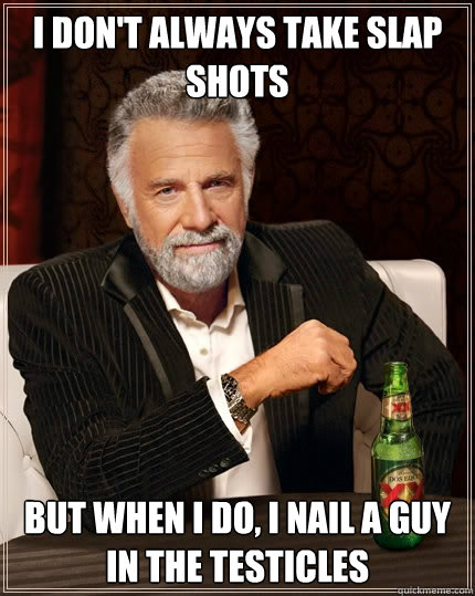 I don't always take slap shots But when I do, I nail a guy in the testicles  The Most Interesting Man In The World