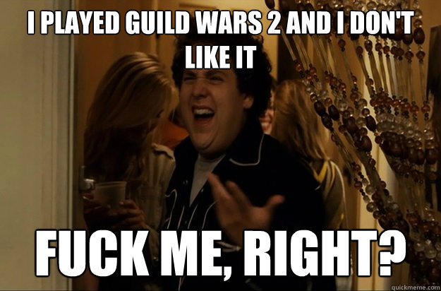 I played Guild Wars 2 and I don't like it Fuck Me, Right? - I played Guild Wars 2 and I don't like it Fuck Me, Right?  Fuck Me, Right