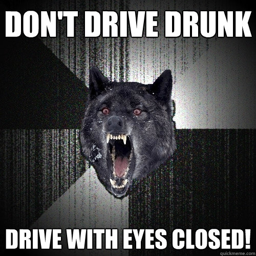 Don't drive drunk Drive with eyes closed!  Insanity Wolf