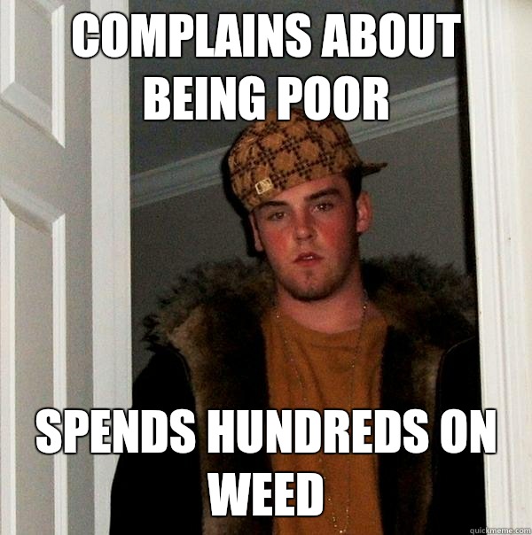 Complains about being poor Spends hundreds on weed  Scumbag Steve