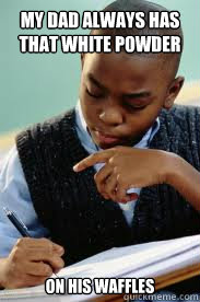 My dad always has that white powder stuff on his waffles  Succesful Black Mans son