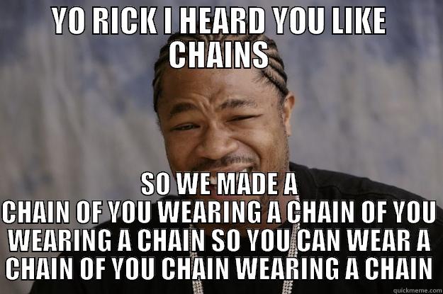YO RICK I HEARD YOU LIKE CHAINS SO WE MADE A CHAIN OF YOU WEARING A CHAIN OF YOU WEARING A CHAIN SO YOU CAN WEAR A CHAIN OF YOU CHAIN WEARING A CHAIN Xzibit meme