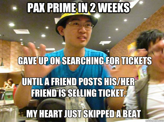 PAX Prime in 2 weeks Until a friend posts his/her friend is selling ticket. 
 Gave up on searching for tickets My heart just skipped a beat  Syfy meme