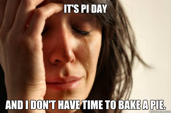 It's pi day And I don't have time to bake a pie.  First World Problems